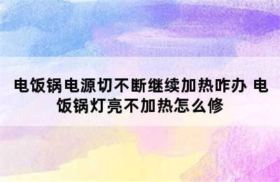 电饭锅电源切不断继续加热咋办 电饭锅灯亮不加热怎么修